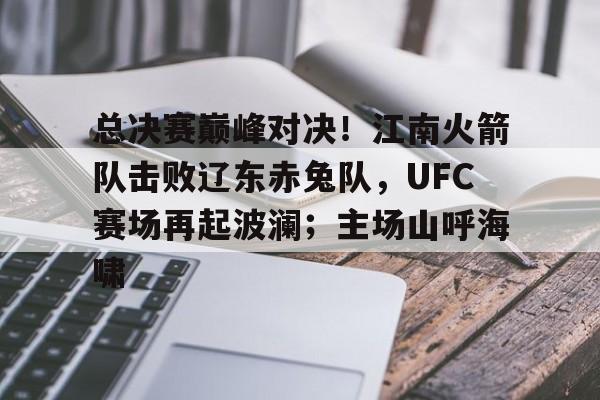 总决赛巅峰对决！江南火箭队击败辽东赤兔队，UFC赛场再起波澜；主场山呼海啸的简单介绍